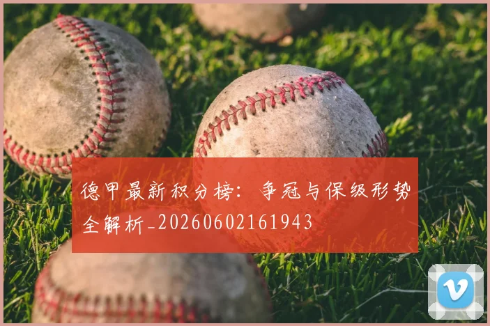 德甲最新积分榜：争冠与保级形势全解析_20260602161943