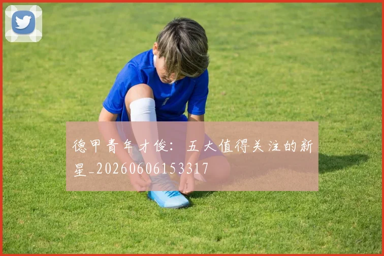 德甲青年才俊：五大值得关注的新星_20260606153317