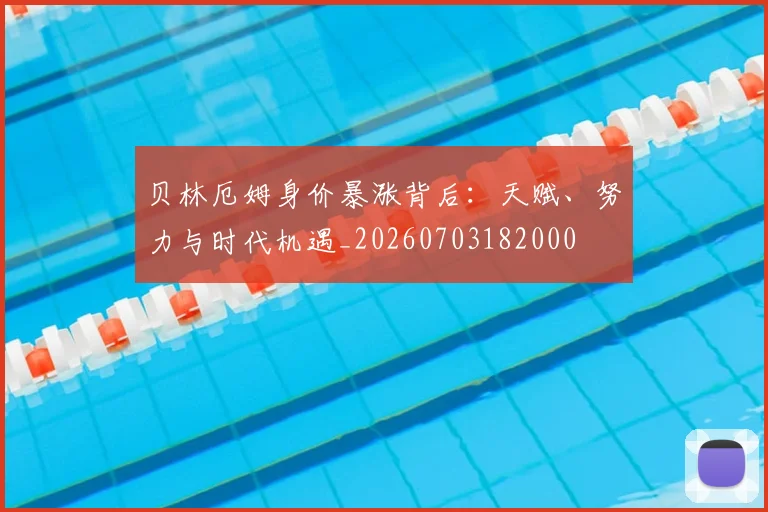 贝林厄姆身价暴涨背后：天赋、努力与时代机遇_20260703182000