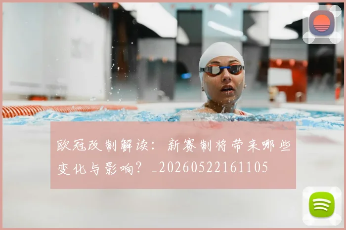欧冠改制解读：新赛制将带来哪些变化与影响？_20260522161105