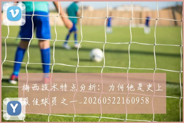 梅西技术特点分析：为何他是史上最佳球员之一_20260522160958