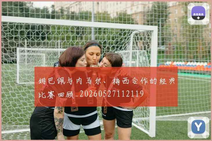 姆巴佩与内马尔、梅西合作的经典比赛回顾_20260527112119