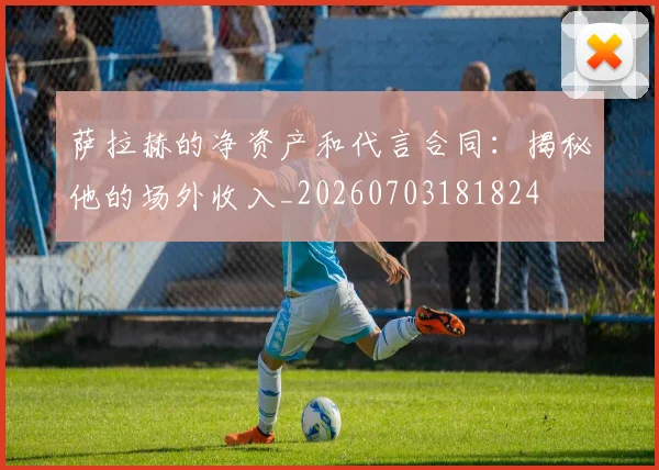 萨拉赫的净资产和代言合同：揭秘他的场外收入_20260703181824