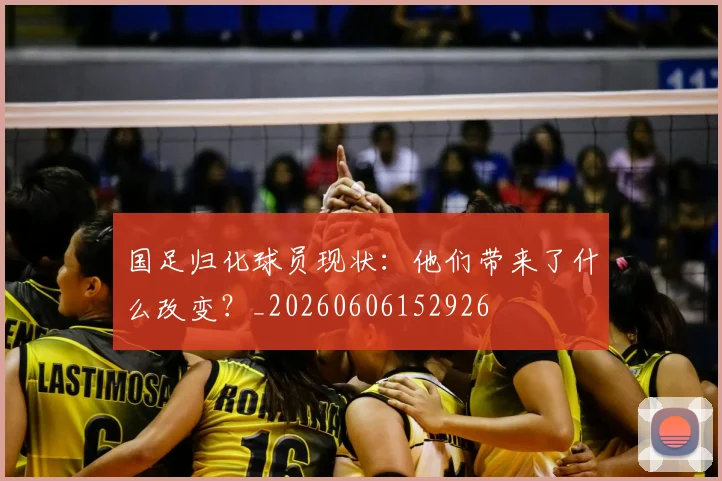 国足归化球员现状：他们带来了什么改变？_20260606152926