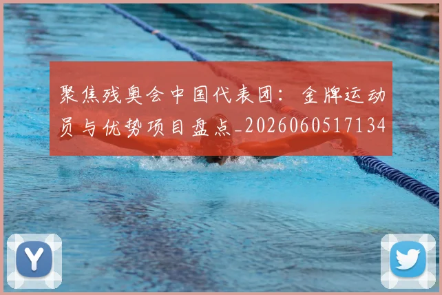 聚焦残奥会中国代表团：金牌运动员与优势项目盘点_20260605171340