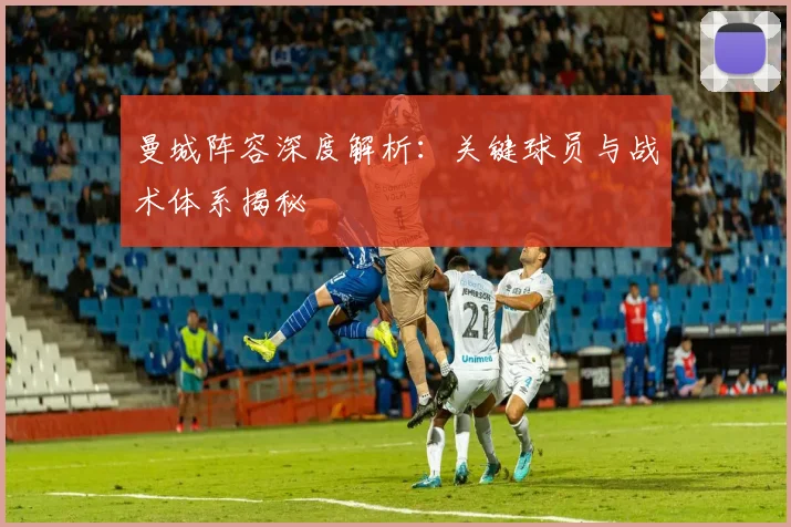 曼城阵容深度解析：关键球员与战术体系揭秘