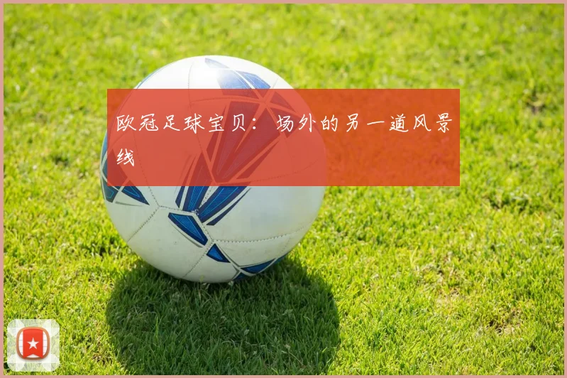 欧冠足球宝贝：场外的另一道风景线