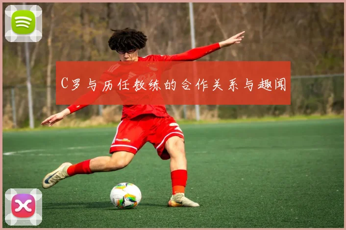 C罗与历任教练的合作关系与趣闻