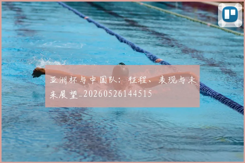 亚洲杯与中国队：征程、表现与未来展望_20260526144515