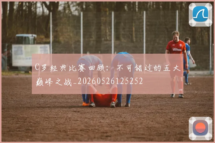 C罗经典比赛回顾：不可错过的五大巅峰之战_20260526125252