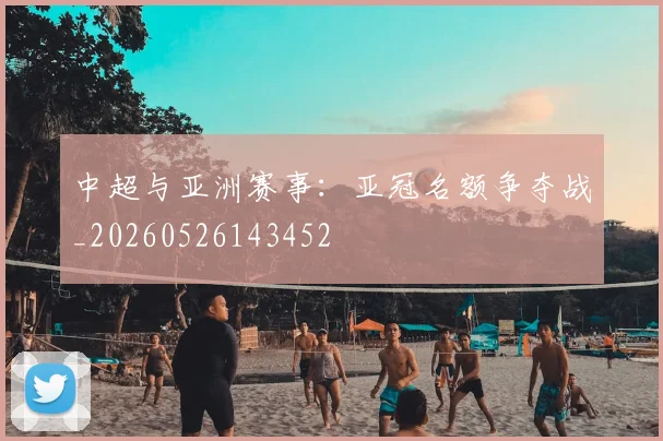 中超与亚洲赛事：亚冠名额争夺战_20260526143452