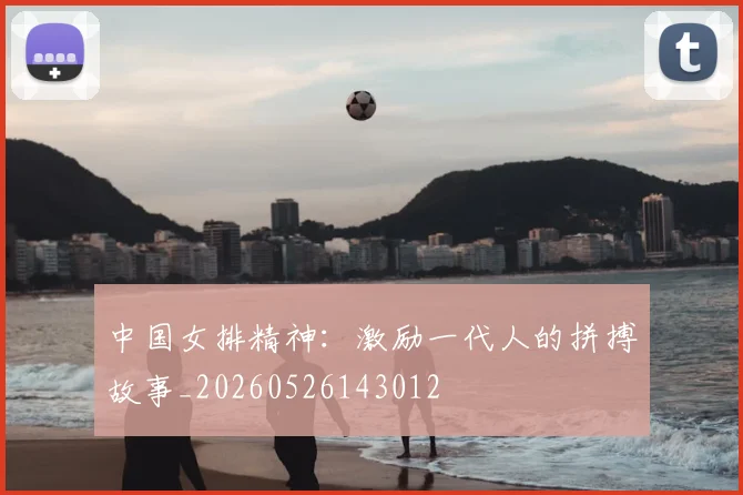 中国女排精神：激励一代人的拼搏故事_20260526143012
