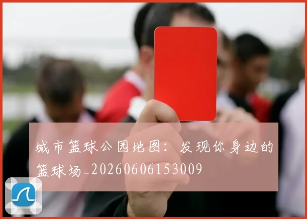 城市篮球公园地图：发现你身边的篮球场_20260606153009