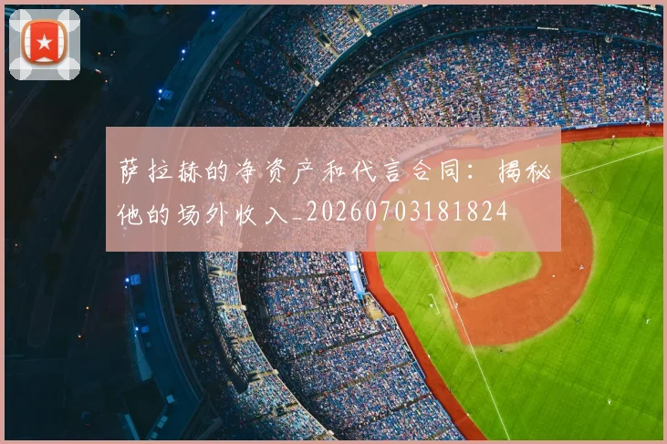萨拉赫的净资产和代言合同:揭秘他的场外收入_20260703181824