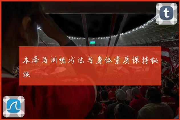 本泽马训练方法与身体素质保持秘诀