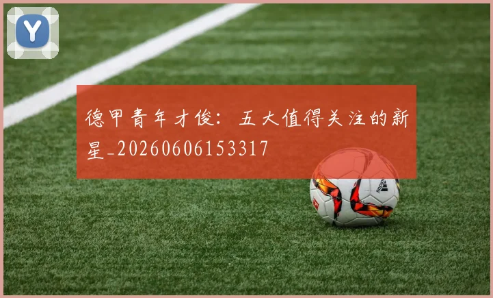德甲青年才俊：五大值得关注的新星_20260606153317