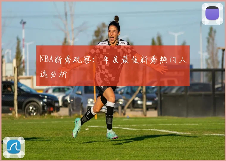 NBA新秀观察：年度最佳新秀热门人选分析