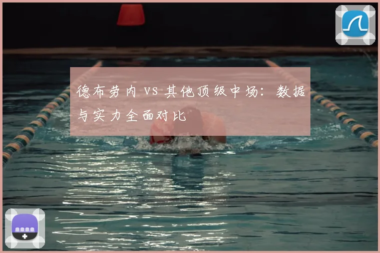 德布劳内 vs 其他顶级中场：数据与实力全面对比