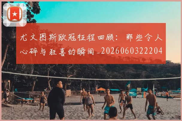 尤文图斯欧冠征程回顾：那些令人心碎与狂喜的瞬间_20260603222040