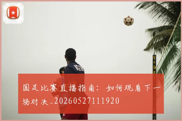 国足比赛直播指南：如何观看下一场对决_20260527111920