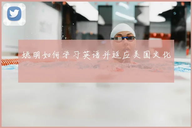 姚明如何学习英语并适应美国文化