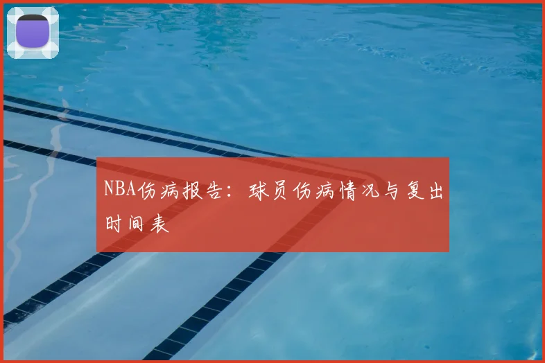 NBA伤病报告：球员伤病情况与复出时间表