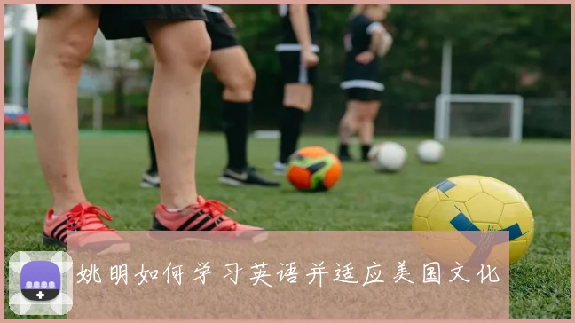 姚明如何学习英语并适应美国文化