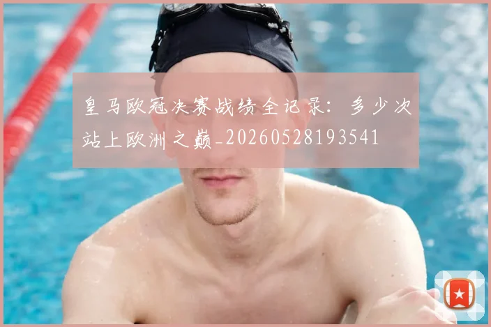 皇马欧冠决赛战绩全记录：多少次站上欧洲之巅_20260528193541