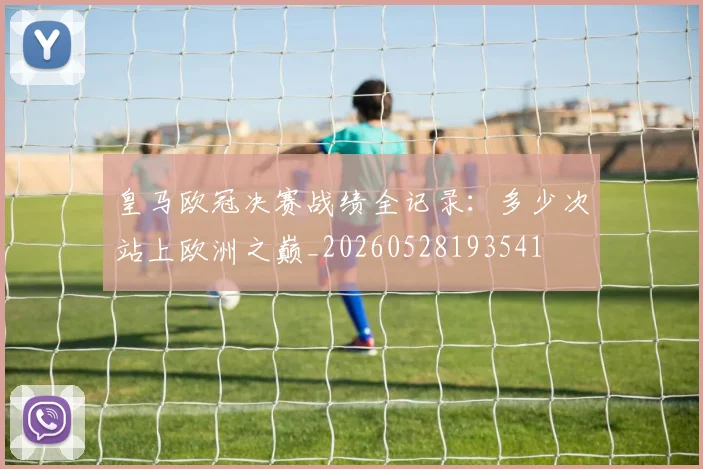 皇马欧冠决赛战绩全记录：多少次站上欧洲之巅_20260528193541