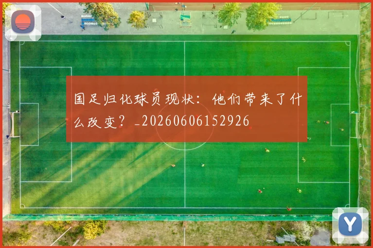 国足归化球员现状：他们带来了什么改变？_20260606152926