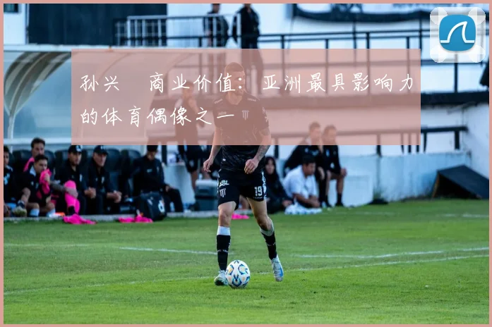孙兴慜商业价值:亚洲最具影响力的体育偶像之一