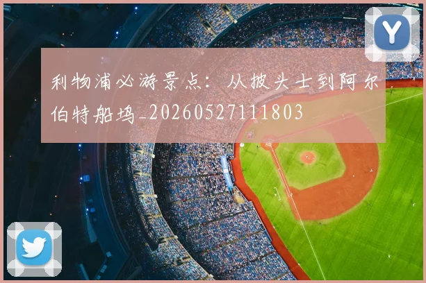 利物浦必游景点:从披头士到阿尔伯特船坞_20260527111803