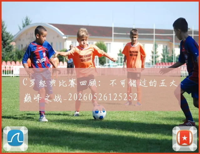 C罗经典比赛回顾：不可错过的五大巅峰之战_20260526125252