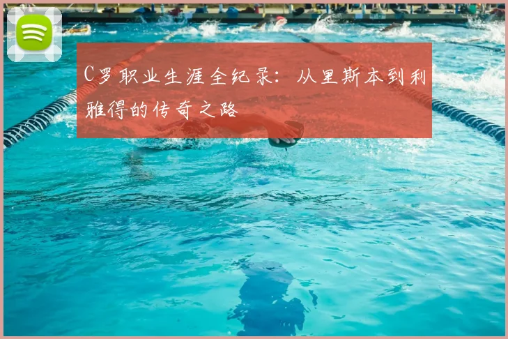 C罗职业生涯全纪录：从里斯本到利雅得的传奇之路