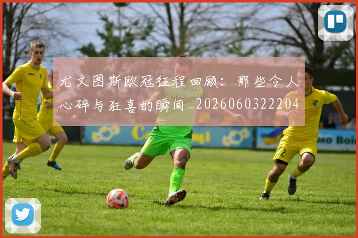 尤文图斯欧冠征程回顾：那些令人心碎与狂喜的瞬间_20260603222040