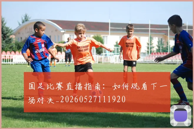 国足比赛直播指南：如何观看下一场对决_20260527111920
